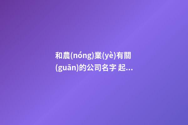 和農(nóng)業(yè)有關(guān)的公司名字 起農(nóng)業(yè)公司名字免費-第1張-公司起名-玄機派